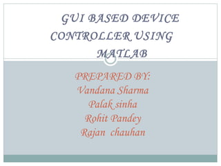 GUI BASED DEVICE
CONTROLLER USING
MATLAB
PREPARED BY:
Vandana Sharma
Palak sinha
Rohit Pandey
Rajan chauhan
 