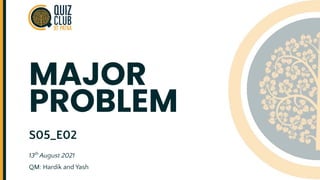 MAJOR
PROBLEM
S05_E02
13th
August 2021
QM: Hardik and Yash
 