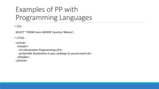 Examples of PP with
Programming Languages
 SQL :
 HTML :
<article>
<header>
<h1>Declarative Programming</h1>
<p>Sprinkle Declarative in your verbiage to sound smart</p>
</header>
</article>
SELECT * FROM Users WHERE Country=’Mexico’;
 