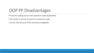 OOP PP Disadvantages
 First time coding can be more extensive (code duplication)
 Can create a massive amount of unnecessary code
 Can be slow because of the overhead (negligible)
 