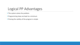 Logical PP Advantages
 The system solves the problem
 Programming steps are kept to a minimum
 Proving the validity of the program is simple
 