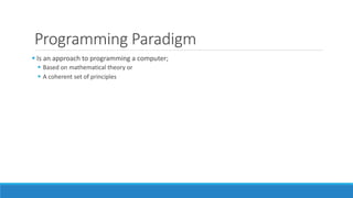 Programming Paradigm
 Is an approach to programming a computer;
 Based on mathematical theory or
 A coherent set of principles
 