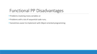Functional PP Disadvantages
 Problems involving many variables or
 Problems with a lot of sequential code runs;
 Sometimes easier to implement with Object oriented programming
 