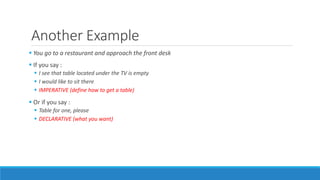 Another Example
 You go to a restaurant and approach the front desk
 If you say :
 I see that table located under the TV is empty
 I would like to sit there
 IMPERATIVE (define how to get a table)
 Or if you say :
 Table for one, please
 DECLARATIVE (what you want)
 