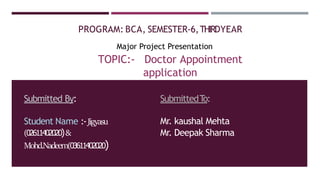 PROGRAM: BCA, SEMESTER-6,THIRDYEAR
Major Project Presentation
TOPIC:- Doctor Appointment
application
Submitted By:
Student Name :-Jigyasu
(02611402020)&
Mohd.Nadeem(03611402020)
SubmittedT
o:
Mr. kaushal Mehta
Mr. Deepak Sharma
 