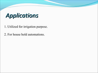 Applications
1. Utilized for irrigation purpose.
2. For house hold automations.

 