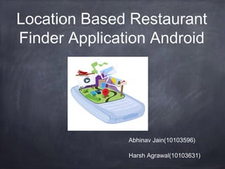 Location Based Restaurant
Finder Application Android
Abhinav Jain(10103596)
Harsh Agrawal(10103631)
 