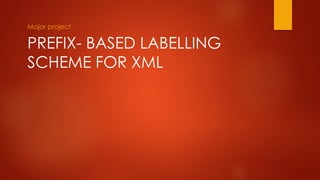 Major project
PREFIX- BASED LABELLING
SCHEME FOR XML
 