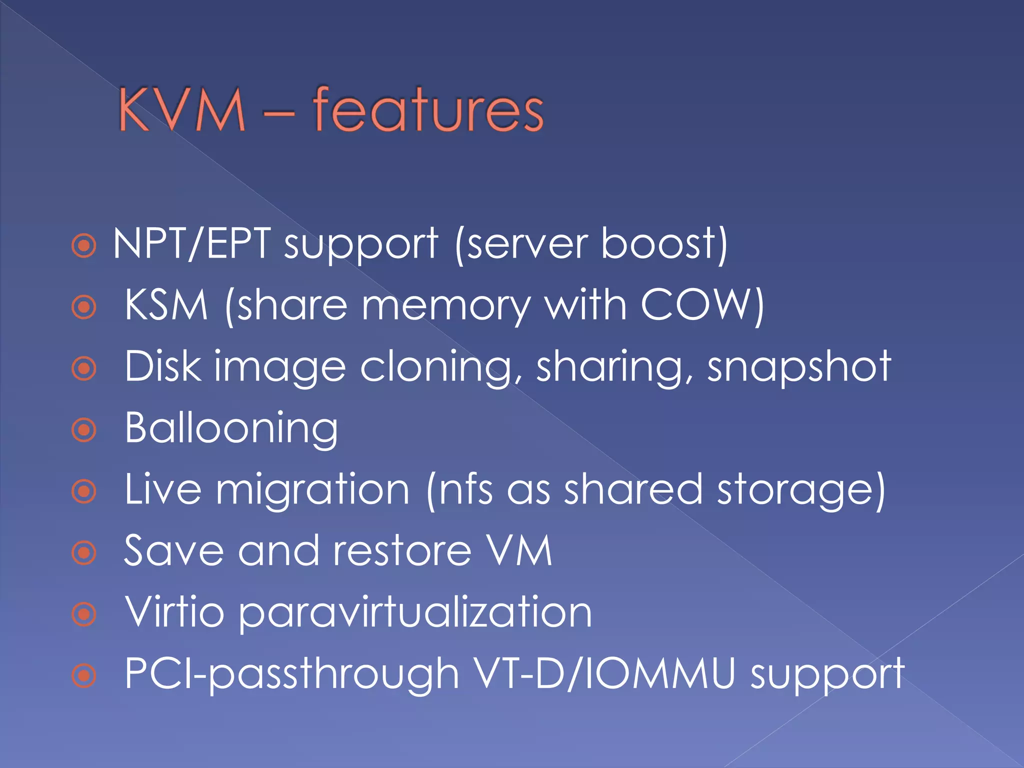  NPT/EPT support (server boost)
 KSM (share memory with COW)
 Disk image cloning, sharing, snapshot
 Ballooning
 Live migration (nfs as shared storage)
 Save and restore VM
 Virtio paravirtualization
 PCI-passthrough VT-D/IOMMU support
 