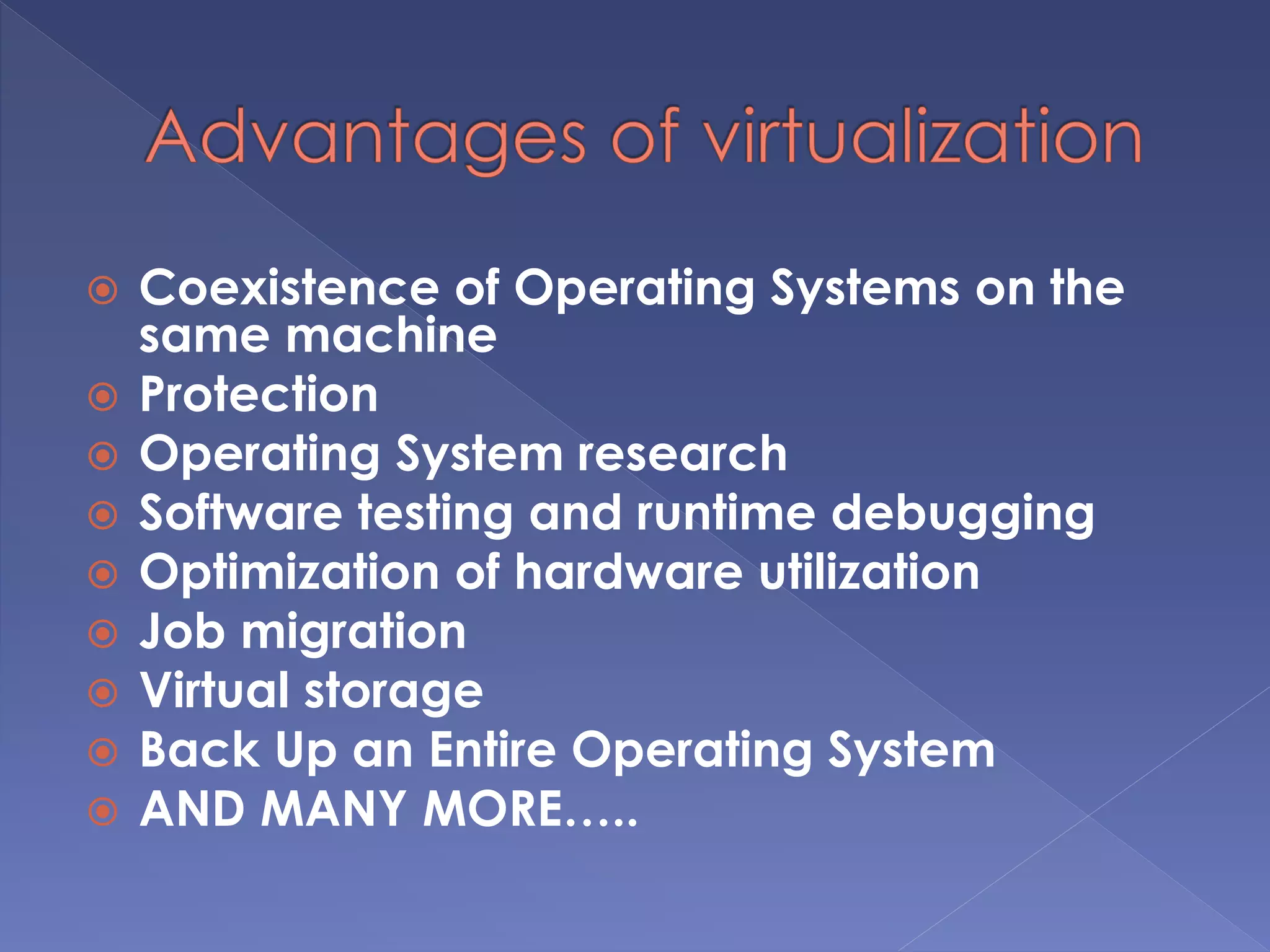  Coexistence of Operating Systems on the
same machine
 Protection
 Operating System research
 Software testing and runtime debugging
 Optimization of hardware utilization
 Job migration
 Virtual storage
 Back Up an Entire Operating System
 AND MANY MORE…..
 