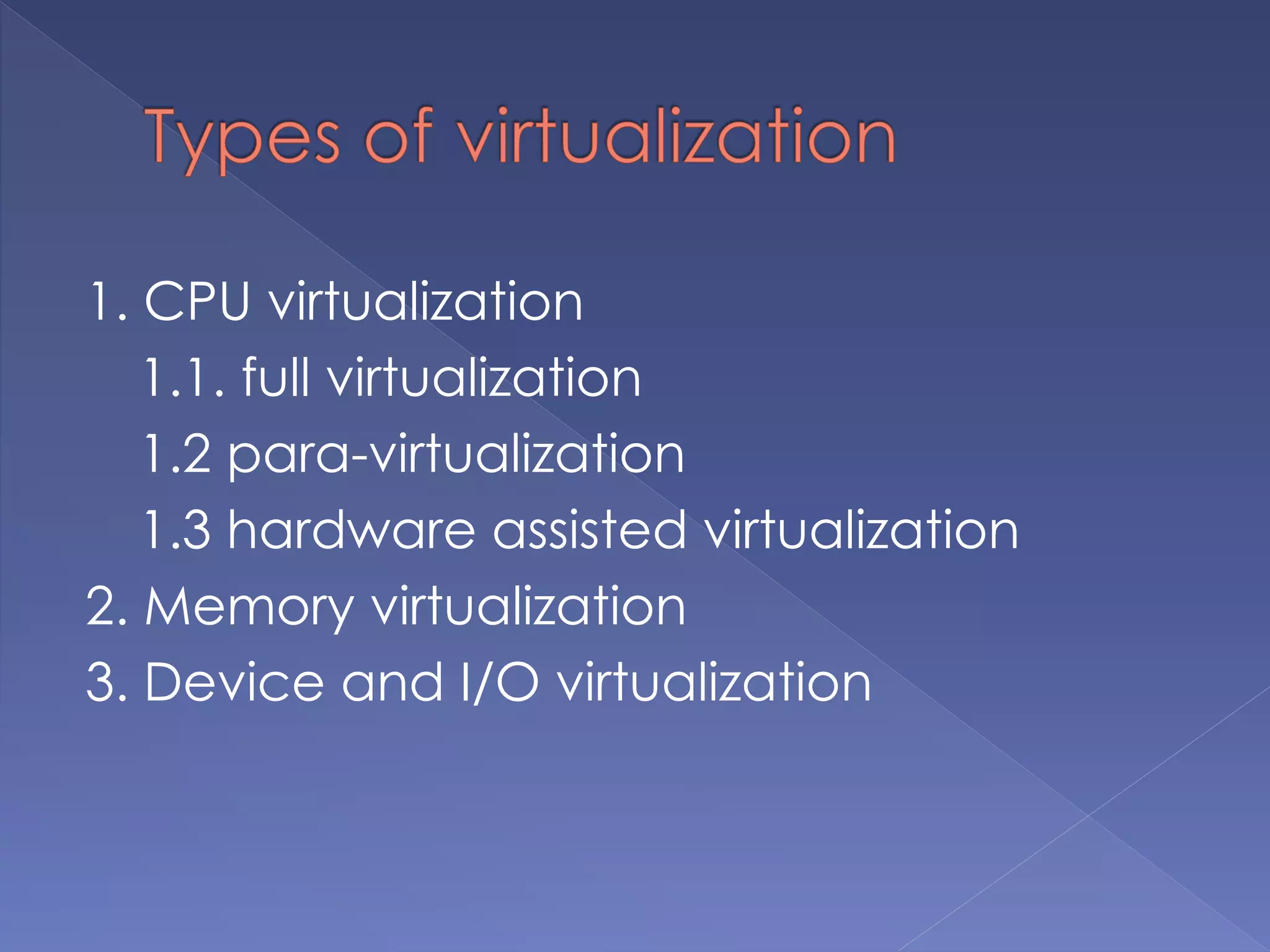 1. CPU virtualization
1.1. full virtualization
1.2 para-virtualization
1.3 hardware assisted virtualization
2. Memory virtualization
3. Device and I/O virtualization
 