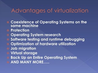  Coexistence of Operating Systems on the
same machine
 Protection
 Operating System research
 Software testing and runtime debugging
 Optimization of hardware utilization
 Job migration
 Virtual storage
 Back Up an Entire Operating System
 AND MANY MORE…..
 