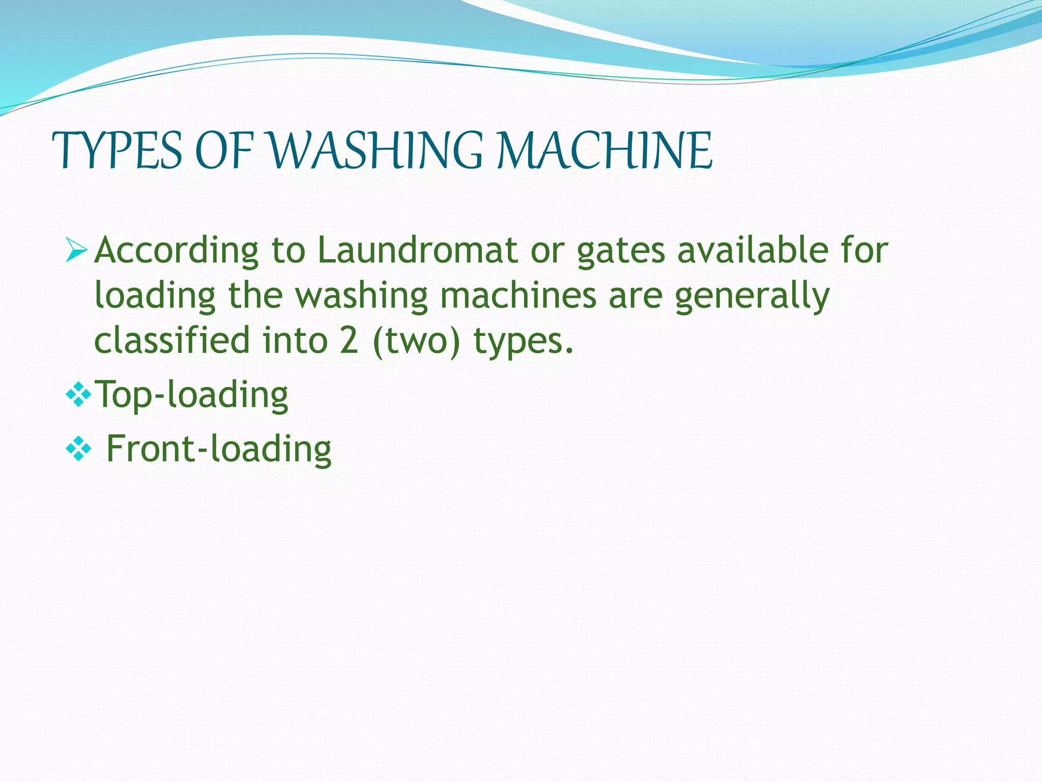 TYPES OF WASHING MACHINE
According to Laundromat or gates available for
loading the washing machines are generally
classified into 2 (two) types.
Top-loading
 Front-loading
 