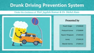 Drunk Driving Prevention System
Under the Guidance of Prof. Jagdish Kumar & Dr. Mohd Alam
Presented by
Prachi Singla 17104028
Pratyush Kumar 17104049
Rayvin Thingnam 17104103
Juvraj 17104110
Manish Verma 17104113
 