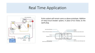 Real Time Application
Entire system will remain same as above prototype. Addition
of relay-circuit breaker system, in place of dc motor, to the
spark plug.
 