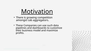 Motivation
• There is growing competition
amongst cab aggregators.
• These Companies can use such data
pipelines and dashboards to customize
their business model and maximize
profits.
 