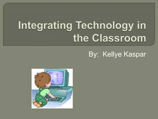 Integrating Technology in the Classroom By:  KellyeKaspar 