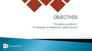 “ To reduce accidents ”
“To innovate an Automatic safety system”
 