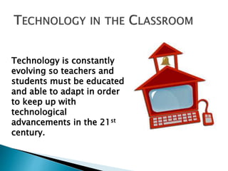 Technology is constantly 
evolving so teachers and 
students must be educated 
and able to adapt in order 
to keep up with 
technological 
advancements in the 21st 
century. 
 