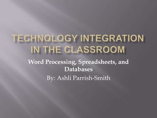 Technology Integration in the Classroom Word Processing, Spreadsheets, and Databases By: Ashli Parrish-Smith 