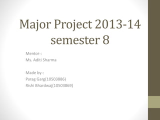 Major Project 2013-14
semester 8
Mentor-:
Ms. Aditi Sharma
Made by-:
Parag Garg(10503886)
Rishi Bhardwaj(10503869)
 