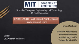 School of Computer Engineering and Technology
Guide:
Dr. Minakshi Vharkate
FARM-AGRI– Web-Based Plant Disease
Prediction and Cure
TY Final Presentation
 