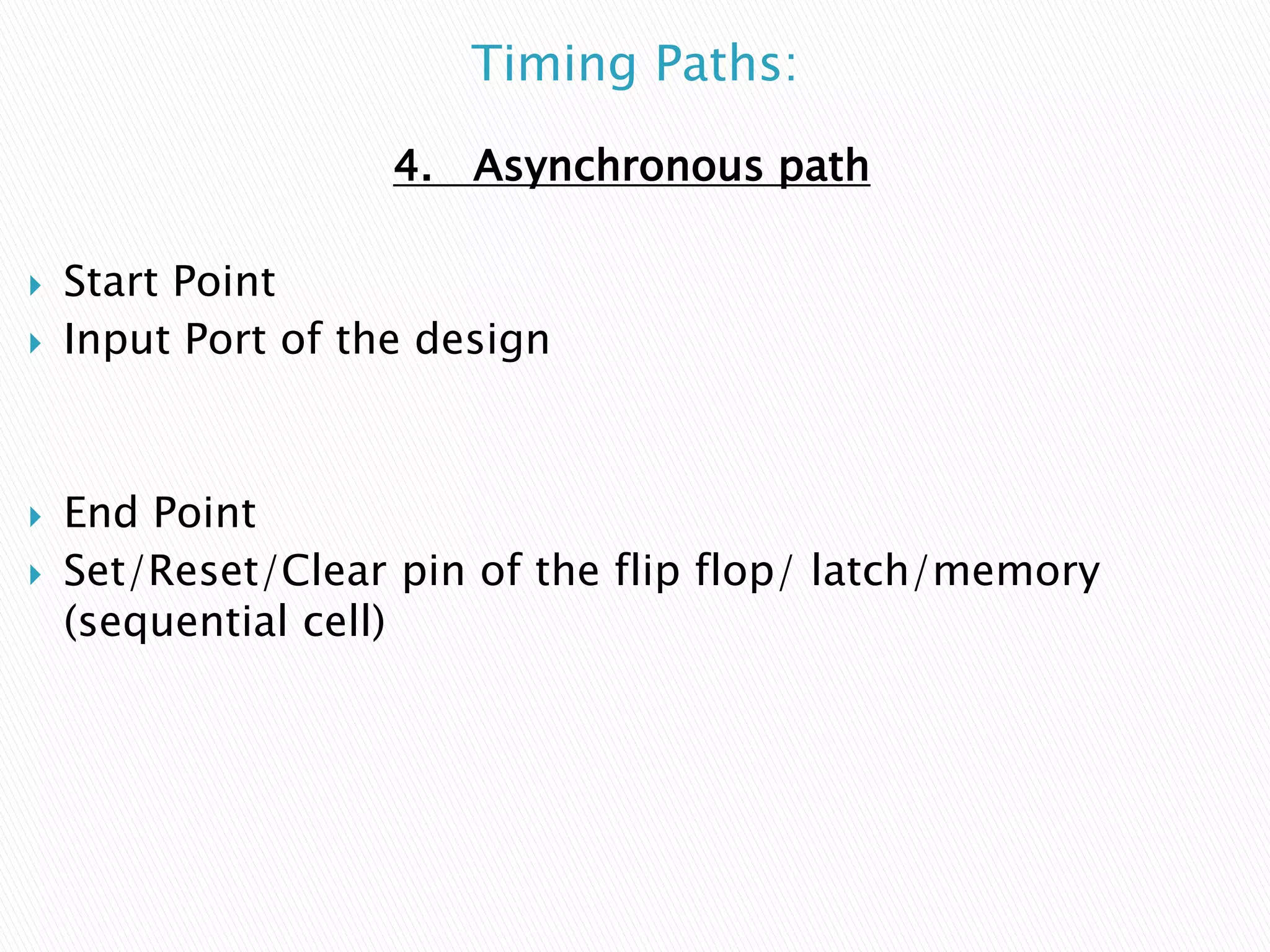 Timing Paths:
4. Asynchronous path
 Start Point
 Input Port of the design
 End Point
 Set/Reset/Clear pin of the flip flop/ latch/memory
(sequential cell)
 