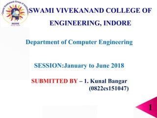 SWAMI VIVEKANAND COLLEGE OF
ENGINEERING, INDORE
Department of Computer Engineering
SESSION:January to June 2018
SUBMITTED BY – 1. Kunal Bangar
(0822cs151047)
1
 