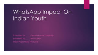 WhatsApp Impact On
Indian Youth
Submitted by - Devesh Kumar Vashishtha
Enrollment no. -9911103451
Major Project CSE, Final year
 