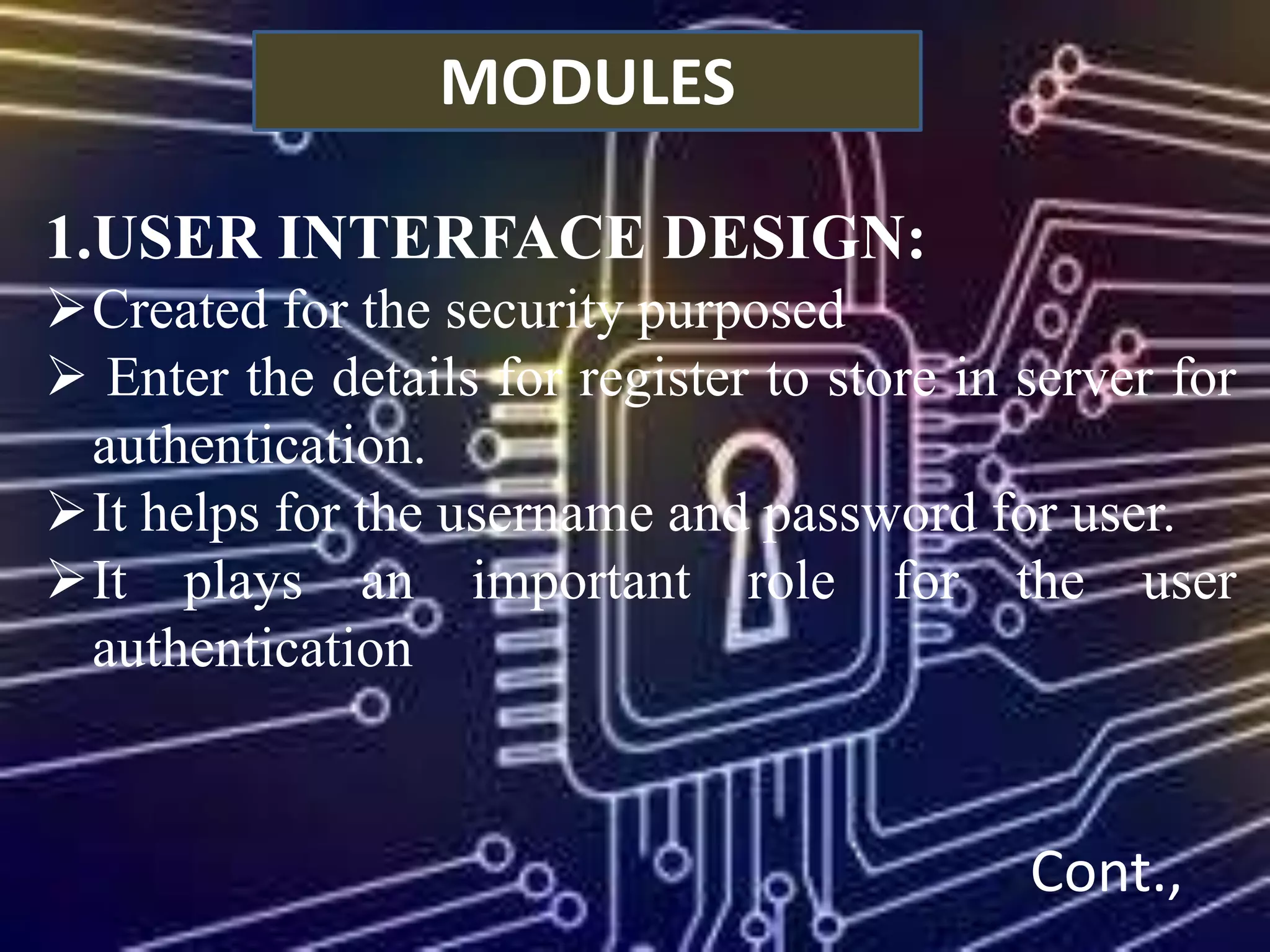 MODULES
1.USER INTERFACE DESIGN:
Created for the security purposed
 Enter the details for register to store in server for
authentication.
It helps for the username and password for user.
It plays an important role for the user
authentication
Cont.,
 