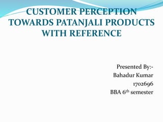 CUSTOMER PERCEPTION
TOWARDS PATANJALI PRODUCTS
WITH REFERENCE
Presented By:-
Bahadur Kumar
1702696
BBA 6th semester
 