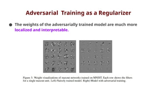 Adversarial Training as a Regularizer
● The weights of the adversarially trained model are much more
localized and interpretable.
 