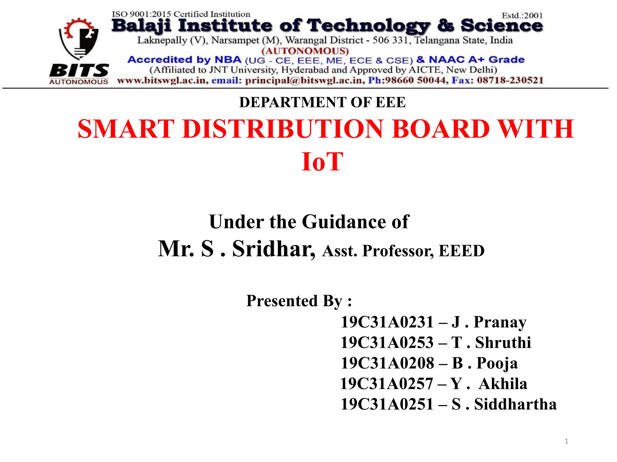 1
DEPARTMENT OF EEE
SMART DISTRIBUTION BOARD WITH
IoT
Under the Guidance of
Mr. S . Sridhar, Asst. Professor, EEED
Presented By :
19C31A0231 – J . Pranay
19C31A0253 – T . Shruthi
19C31A0208 – B . Pooja
19C31A0257 – Y . Akhila
19C31A0251 – S . Siddhartha
 