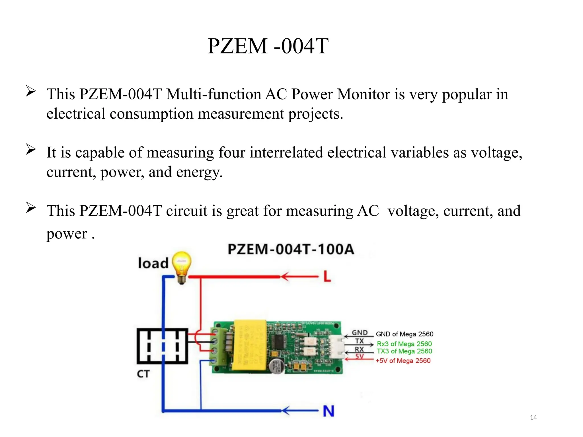 14
PZEM -004T
 This PZEM-004T Multi-function AC Power Monitor is very popular in
electrical consumption measurement projects.
 It is capable of measuring four interrelated electrical variables as voltage,
current, power, and energy.
 This PZEM-004T circuit is great for measuring AC voltage, current, and
power .
 