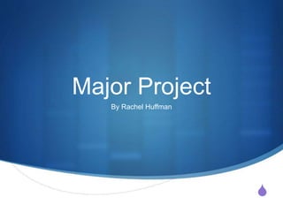 S
Major Project
By Rachel Huffman
 