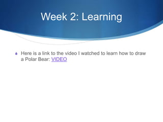 Week 2: Learning
S Here is a link to the video I watched to learn how to draw
a Polar Bear: VIDEO
 