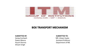 BOX TRANSPORT MECHANISM
SUBMITTED BY: SUBMITTED TO:
Sanjay Kushwah MR. Ishwar Gupta
Pawan Meena Assistant Professor
Piyush Sharma Department of ME
Shivam Singh
 