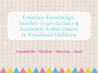Emotion Knowledge,
Teacher Expectations &
Academic Achievement
in Preschool Children
Annabelle Ÿ Denise Ÿ Maxine Ÿ Saul
 