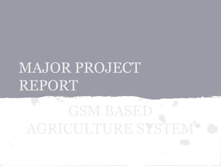 MAJOR PROJECT
REPORT
GSM BASED
AGRICULTURE SYSTEM
 