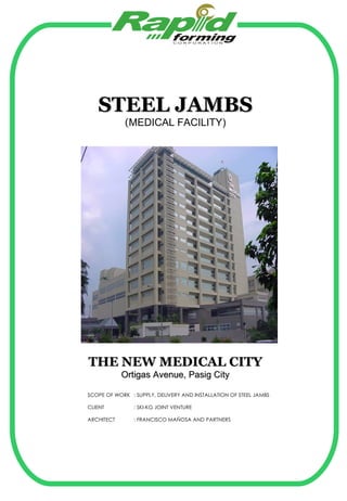 STEEL JAMBS ( MEDICAL FACILITY) THE NEW MEDICAL CITY Ortigas Avenue, Pasig City SCOPE OF WORK : SUPPLY, DELIVERY AND INSTALLATION OF STEEL JAMBS CLIENT : SKI-KG JOINT VENTURE ARCHITECT : FRANCISCO MAÑOSA AND PARTNERS 