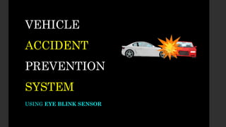 VEHICLE
ACCIDENT
PREVENTION
SYSTEM
USING EYE BLINK SENSOR
 