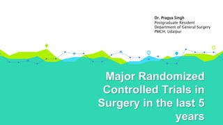 Major Randomized
Controlled Trials in
Surgery in the last 5
years
Dr. Pragya Singh
Postgraduate Resident
Department of General Surgery
PMCH, Udaipur
 