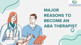 MAJOR
REASONS TO
BECOME AN
ABA THERAPIST
 