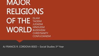 MAJOR
RELIGIONS
OF THE
WORLD
AJ FRANCIS R. CORDOVA BSED – Social Studies 3rd Year
ISLAM
TAOISM
JUDAISM
HINDUISM
BUDDHISM
CHRISTIANITY
CONFUCIANISM
 
