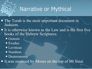 Narrative or Mythical  <ul><li>The Torah is the most important document in Judaism. </li></ul><ul><li>It is otherwise know...