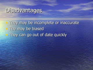 Disadvantages They may be incomplete or inaccurate The may be biased They can go out of date quickly 