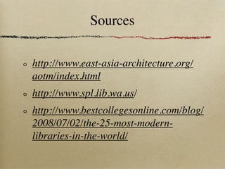 Sources

http://www.east-asia-architecture.org/
aotm/index.html
http://www.spl.lib.wa.us/
http://www.bestcollegesonline.com/blog/
2008/07/02/the-25-most-modern-
libraries-in-the-world/
 