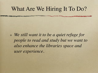 What Are We Hiring It To Do?



 We still want it to be a quiet refuge for
 people to read and study but we want to
 also enhance the libraries space and
 user experience.
 