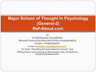 by
Col Mukteshwar Prasad(Retd),
MTech(IIT Delhi),CE(I),FIE(I),FIETE,FISLE,FInstOD,AMCSI
Contact -+919007224278,
e-mail -muktesh_prasad@yahoo.co.in
for book ”Decoding Services Selection Board” and
SSB guidance and training at Shivnandani Edu and Defence
Academy,Kolkata,India
Major School of Thought In Psychology
(General-2)
Ref-About.com
 
