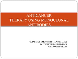 ANTICANCER
THERAPY USING MONOCLONAL
       ANTIBODIES



        GUIADENCE : Mr.RANJITH (M.PHARMACY)
                BY: THEERTHALA HARIKIRAN
                         ROLL NO : 11Y41S0014
 